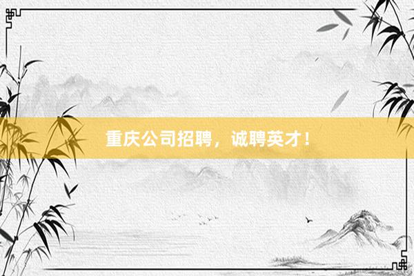 重庆公司招聘，诚聘英才！