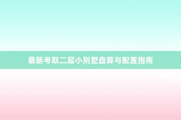 最新考取二层小别墅盘算与配置指南
