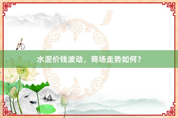 水泥价钱波动，商场走势如何？