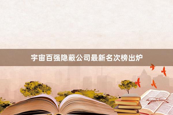 宇宙百强隐蔽公司最新名次榜出炉