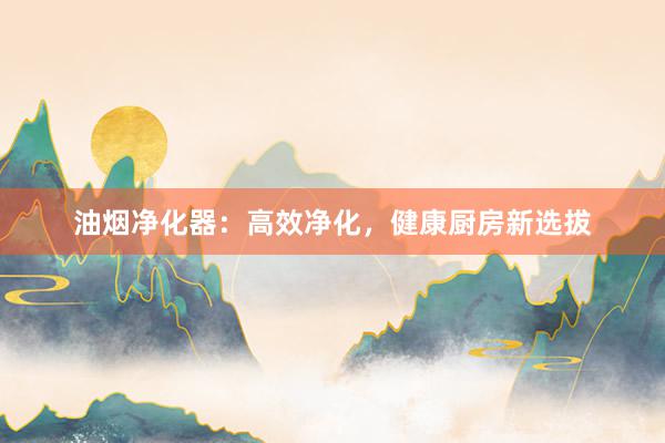 油烟净化器：高效净化，健康厨房新选拔