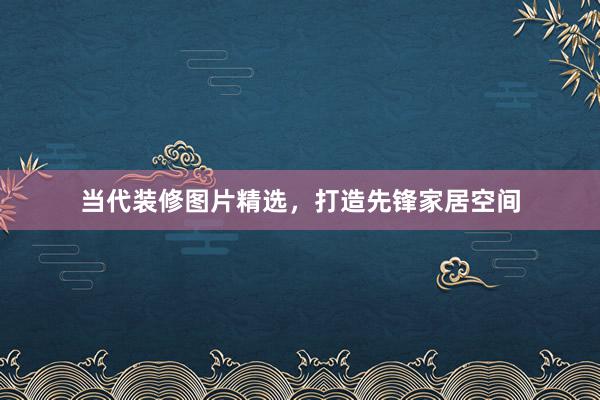 当代装修图片精选，打造先锋家居空间