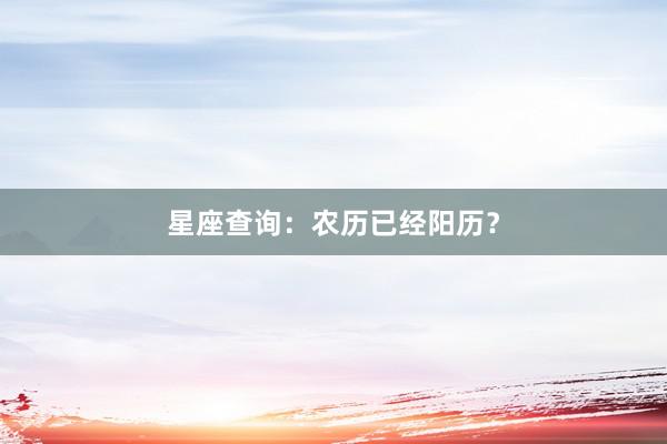 星座查询：农历已经阳历？