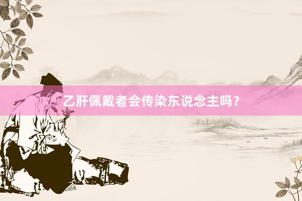 乙肝佩戴者会传染东说念主吗？