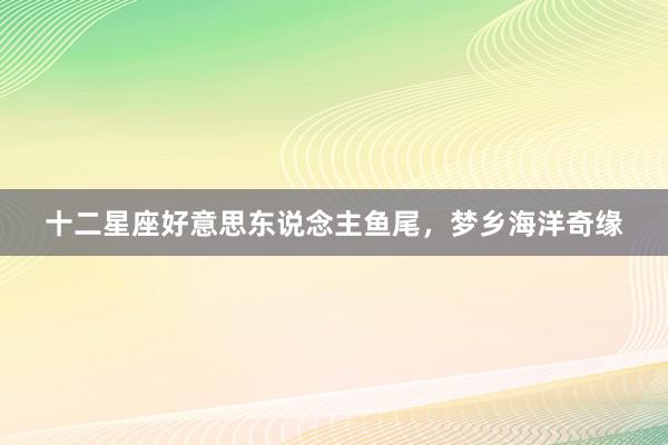 十二星座好意思东说念主鱼尾，梦乡海洋奇缘