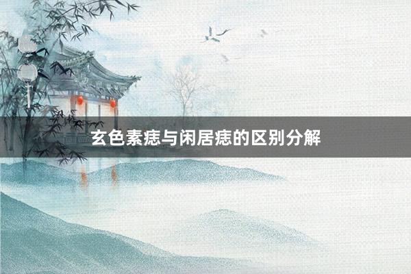 玄色素痣与闲居痣的区别分解
