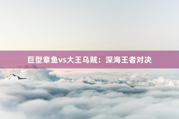 巨型章鱼vs大王乌贼：深海王者对决