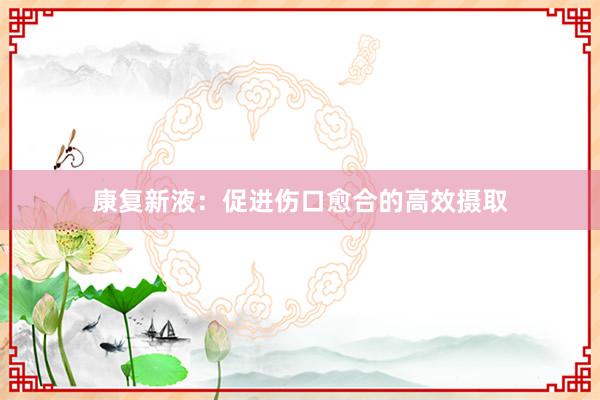 康复新液：促进伤口愈合的高效摄取